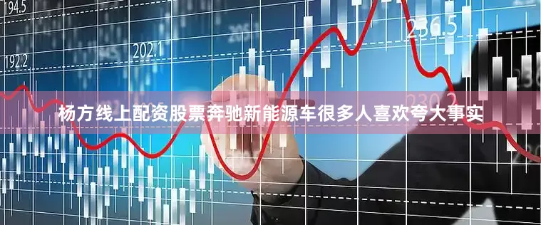 杨方线上配资股票奔驰新能源车很多人喜欢夸大事实