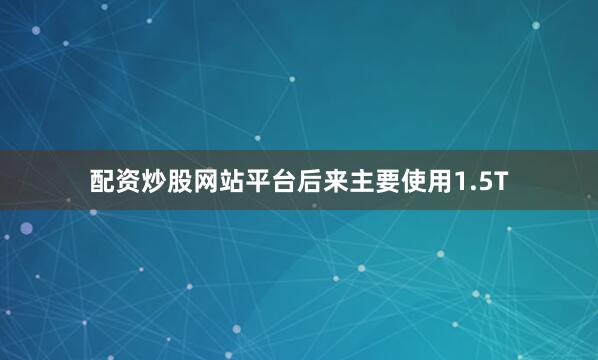 配资炒股网站平台后来主要使用1.5T