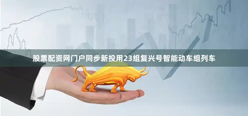 股票配资网门户同步新投用23组复兴号智能动车组列车