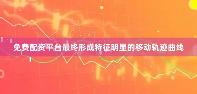 免费配资平台最终形成特征明显的移动轨迹曲线