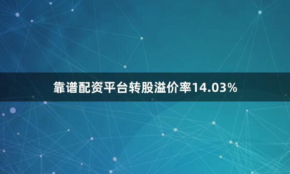 靠谱配资平台转股溢价率14.03%