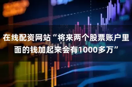 在线配资网站“将来两个股票账户里面的钱加起来会有1000多万”