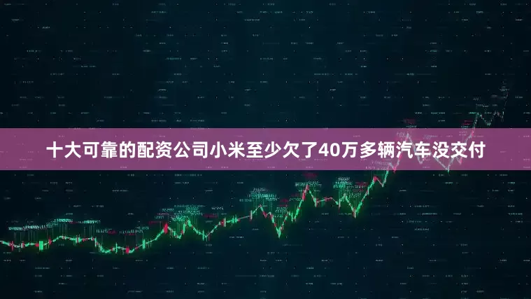 十大可靠的配资公司小米至少欠了40万多辆汽车没交付