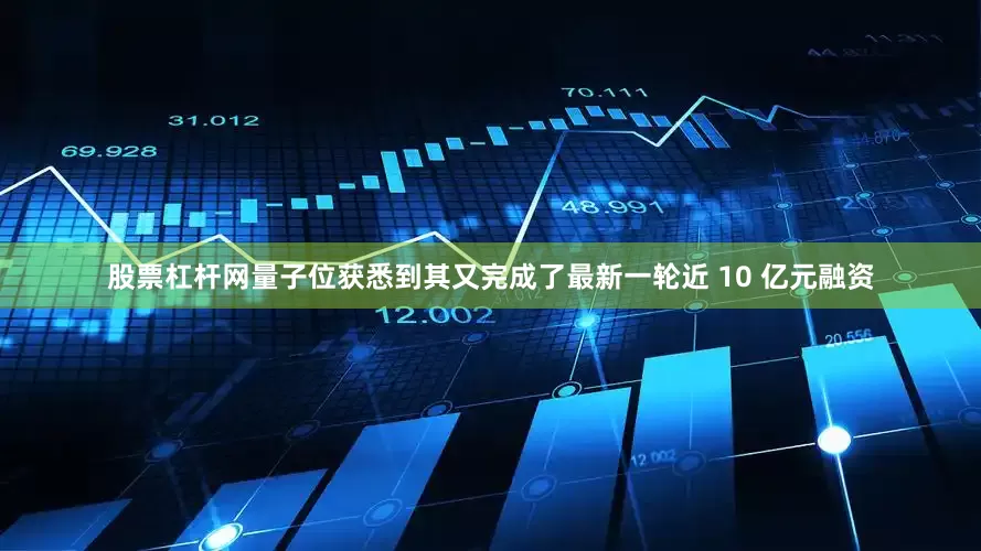 股票杠杆网量子位获悉到其又完成了最新一轮近 10 亿元融资