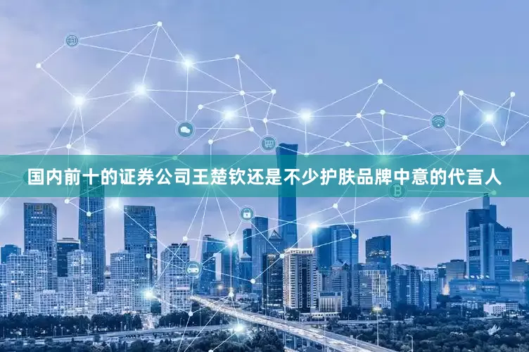 国内前十的证券公司王楚钦还是不少护肤品牌中意的代言人