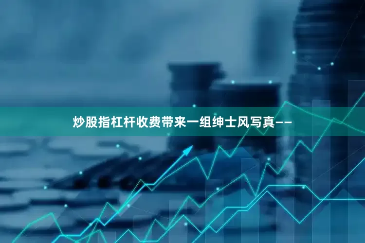 炒股指杠杆收费带来一组绅士风写真——