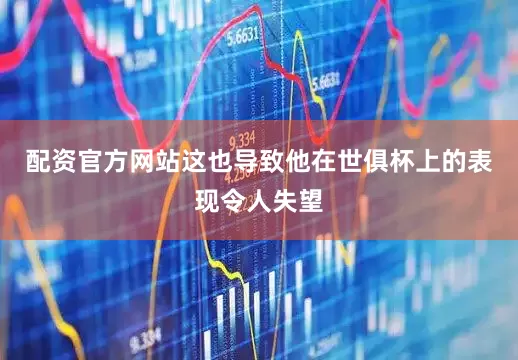 配资官方网站这也导致他在世俱杯上的表现令人失望