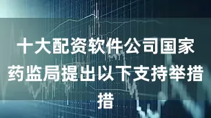 十大配资软件公司国家药监局提出以下支持举措