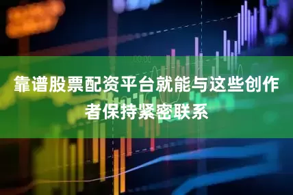 靠谱股票配资平台就能与这些创作者保持紧密联系