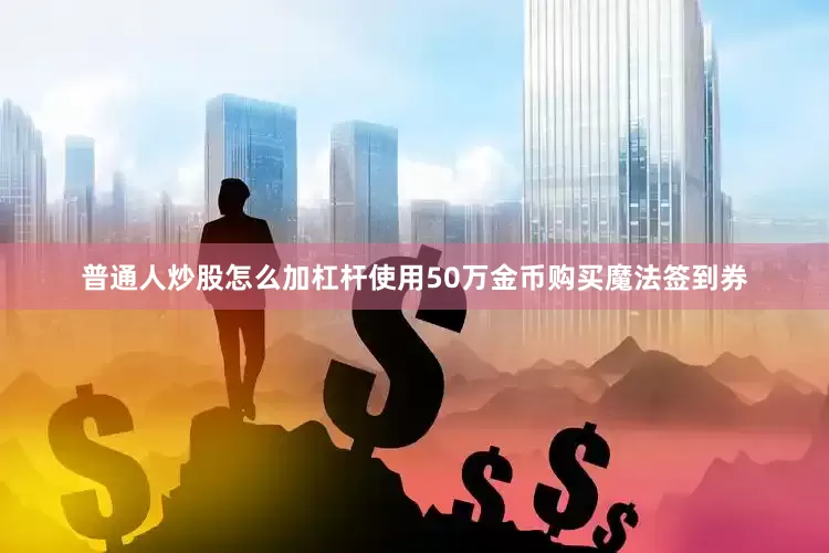 普通人炒股怎么加杠杆使用50万金币购买魔法签到券