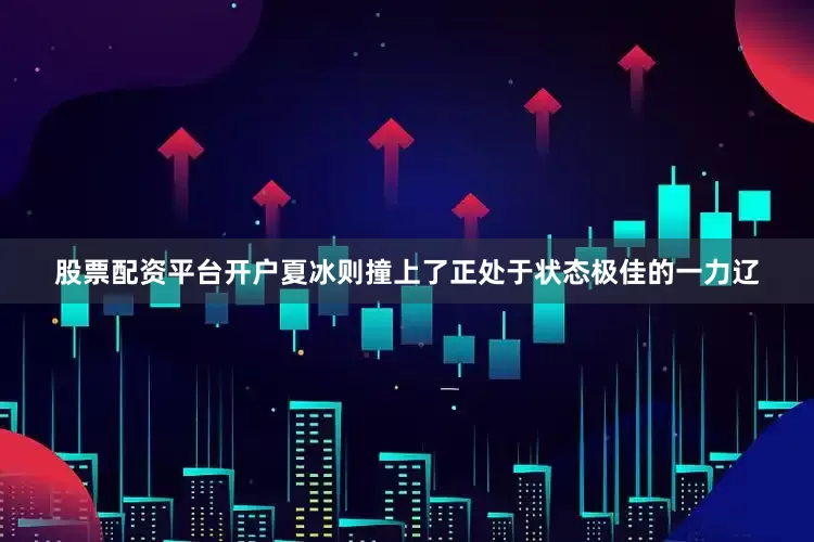 股票配资平台开户夏冰则撞上了正处于状态极佳的一力辽