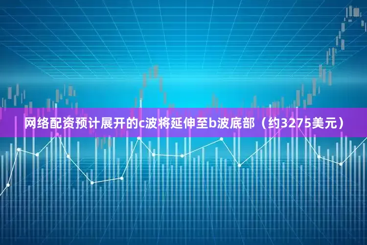 网络配资预计展开的c波将延伸至b波底部（约3275美元）