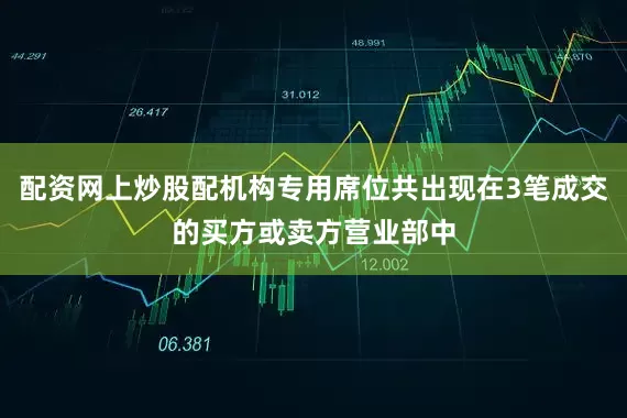 配资网上炒股配机构专用席位共出现在3笔成交的买方或卖方营业部中