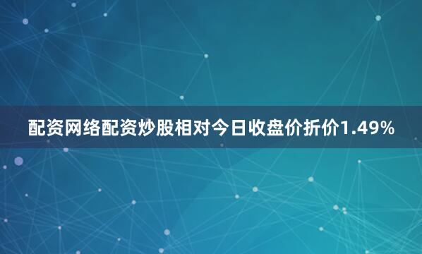 配资网络配资炒股相对今日收盘价折价1.49%