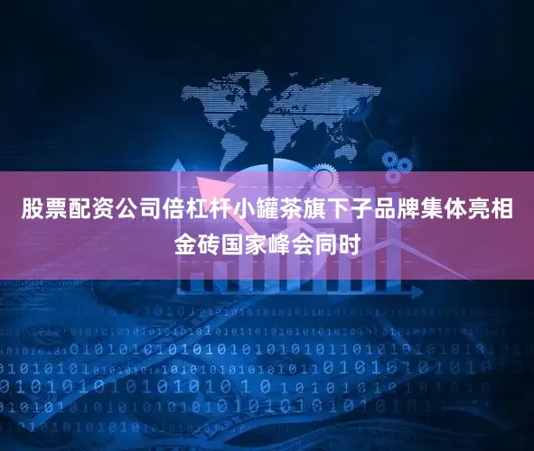 股票配资公司倍杠杆小罐茶旗下子品牌集体亮相金砖国家峰会同时