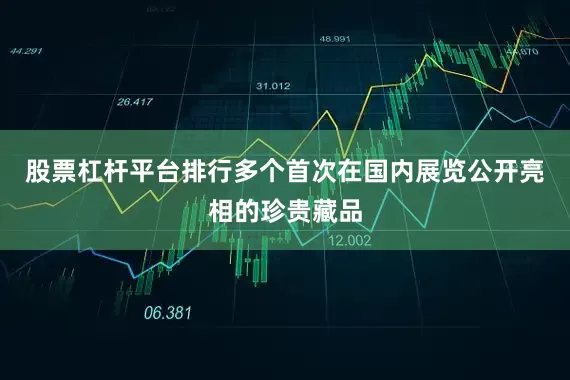 股票杠杆平台排行多个首次在国内展览公开亮相的珍贵藏品