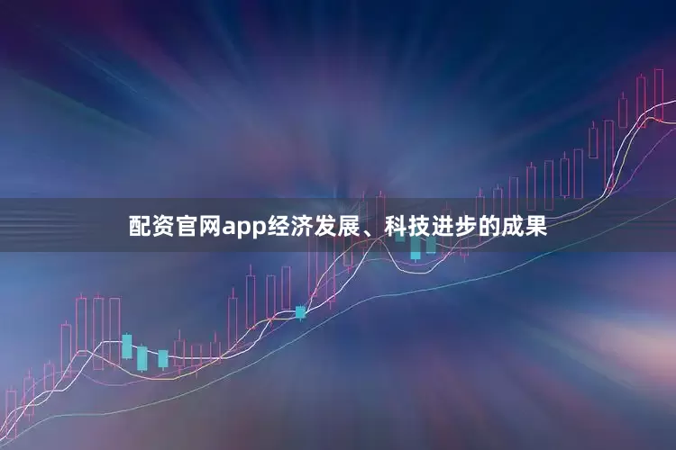 配资官网app经济发展、科技进步的成果