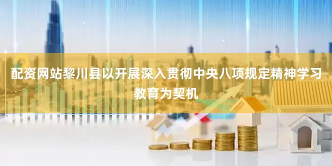 配资网站黎川县以开展深入贯彻中央八项规定精神学习教育为契机