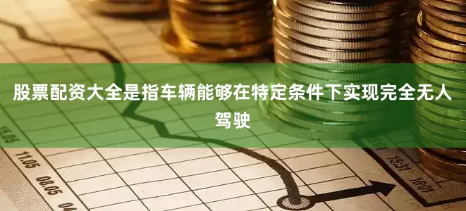 股票配资大全是指车辆能够在特定条件下实现完全无人驾驶