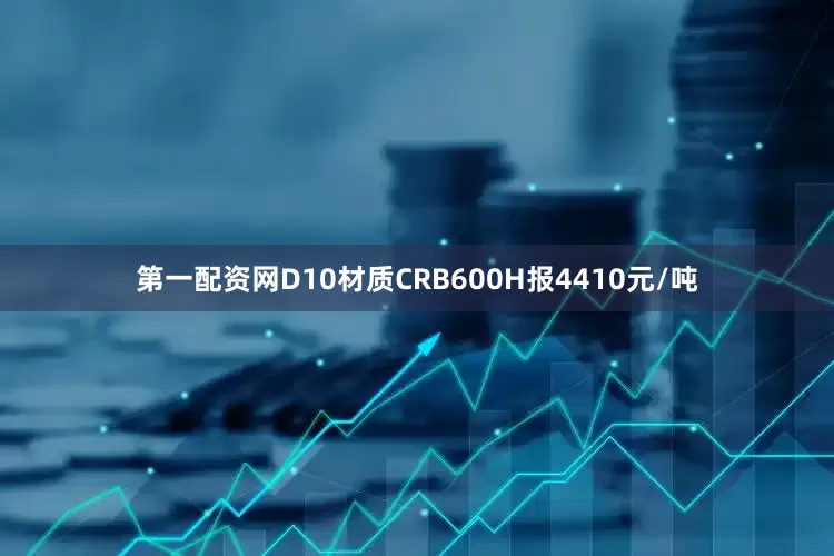 第一配资网D10材质CRB600H报4410元/吨