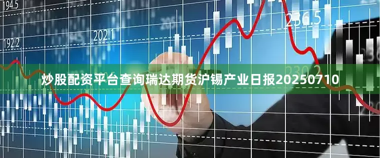 炒股配资平台查询瑞达期货沪锡产业日报20250710