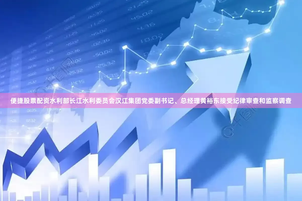 便捷股票配资水利部长江水利委员会汉江集团党委副书记、总经理黄裕东接受纪律审查和监察调查
