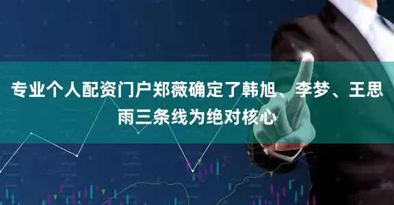 专业个人配资门户郑薇确定了韩旭、李梦、王思雨三条线为绝对核心
