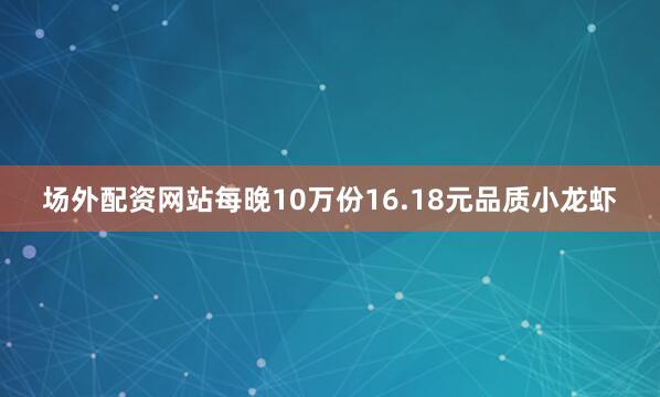 场外配资网站每晚10万份16.18元品质小龙虾