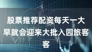 股票推荐配资每天一大早就会迎来大批入园旅客