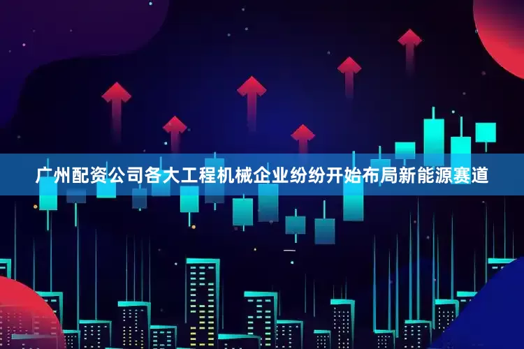 广州配资公司各大工程机械企业纷纷开始布局新能源赛道