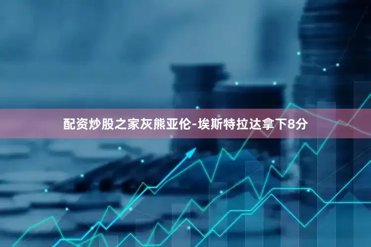 配资炒股之家灰熊亚伦-埃斯特拉达拿下8分