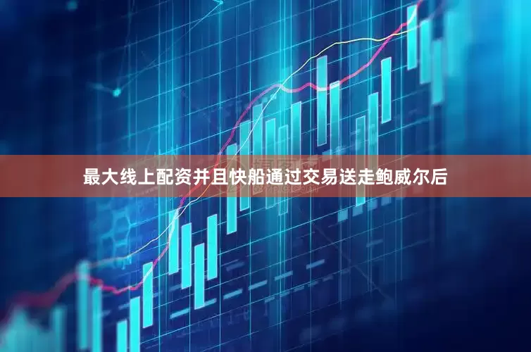 最大线上配资并且快船通过交易送走鲍威尔后
