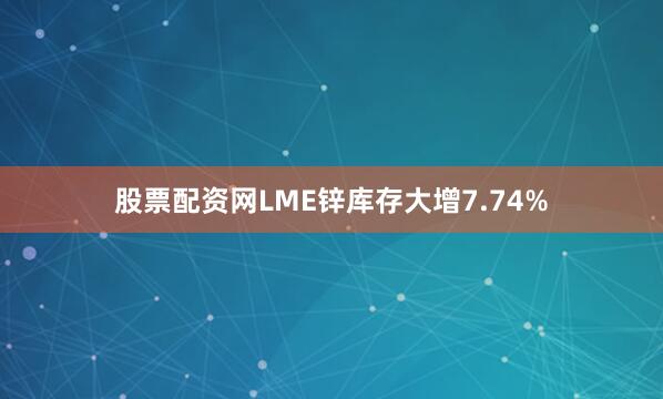 股票配资网LME锌库存大增7.74%
