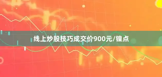 线上炒股技巧成交价900元/镍点