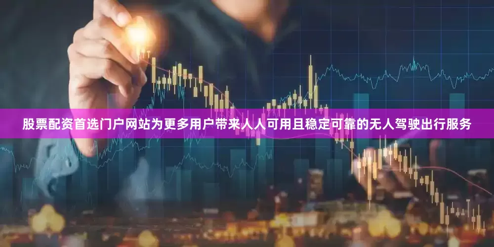 股票配资首选门户网站为更多用户带来人人可用且稳定可靠的无人驾驶出行服务