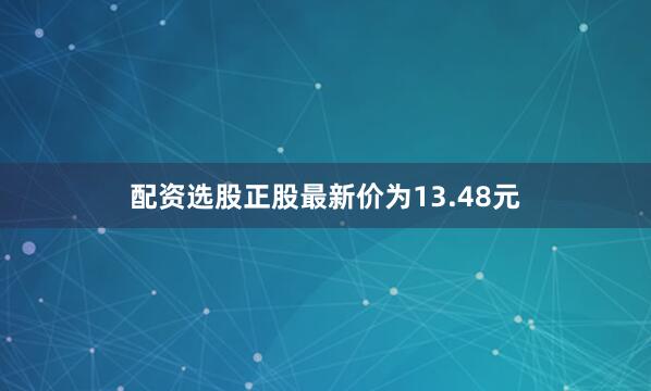 配资选股正股最新价为13.48元