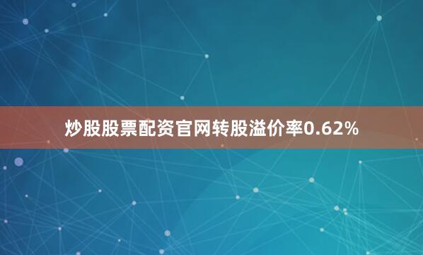 炒股股票配资官网转股溢价率0.62%
