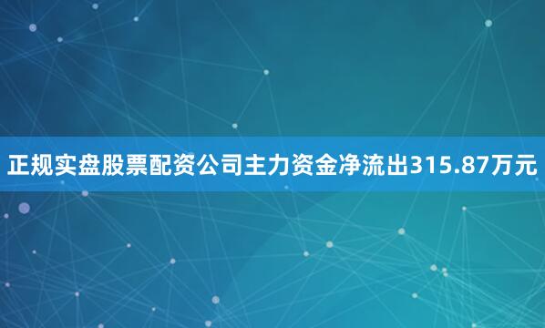 正规实盘股票配资公司主力资金净流出315.87万元