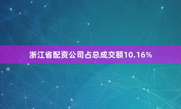 浙江省配资公司占总成交额10.16%