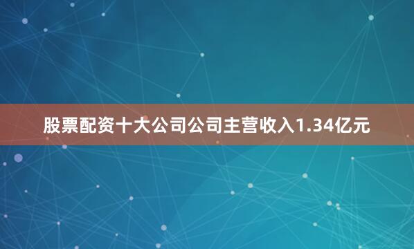股票配资十大公司公司主营收入1.34亿元