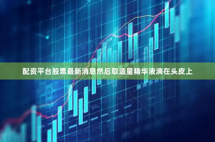 配资平台股票最新消息然后取适量精华液滴在头皮上