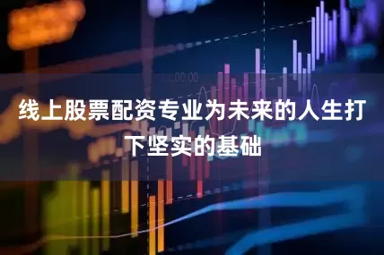 线上股票配资专业为未来的人生打下坚实的基础
