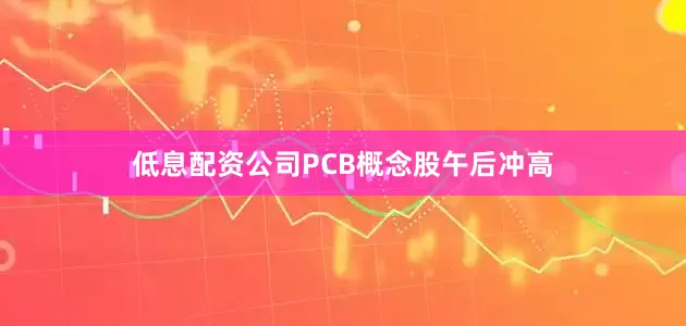 低息配资公司PCB概念股午后冲高