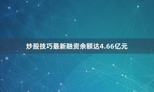 炒股技巧最新融资余额达4.66亿元