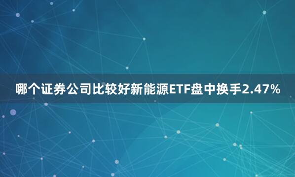 哪个证券公司比较好新能源ETF盘中换手2.47%