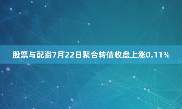 股票与配资7月22日聚合转债收盘上涨0.11%
