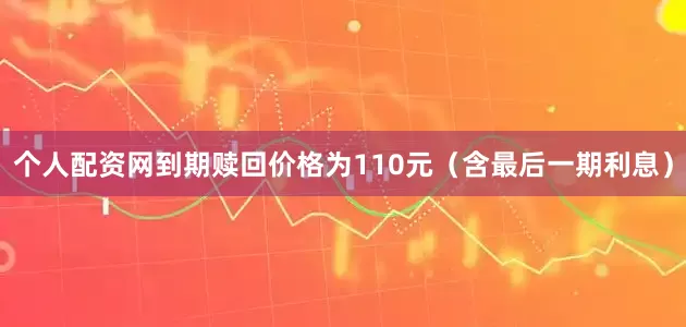 个人配资网到期赎回价格为110元（含最后一期利息）
