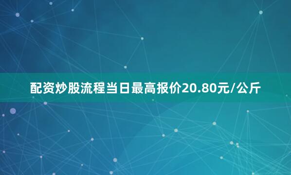 配资炒股流程当日最高报价20.80元/公斤