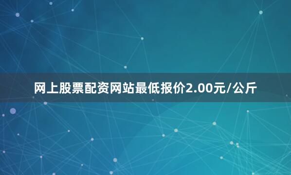 网上股票配资网站最低报价2.00元/公斤