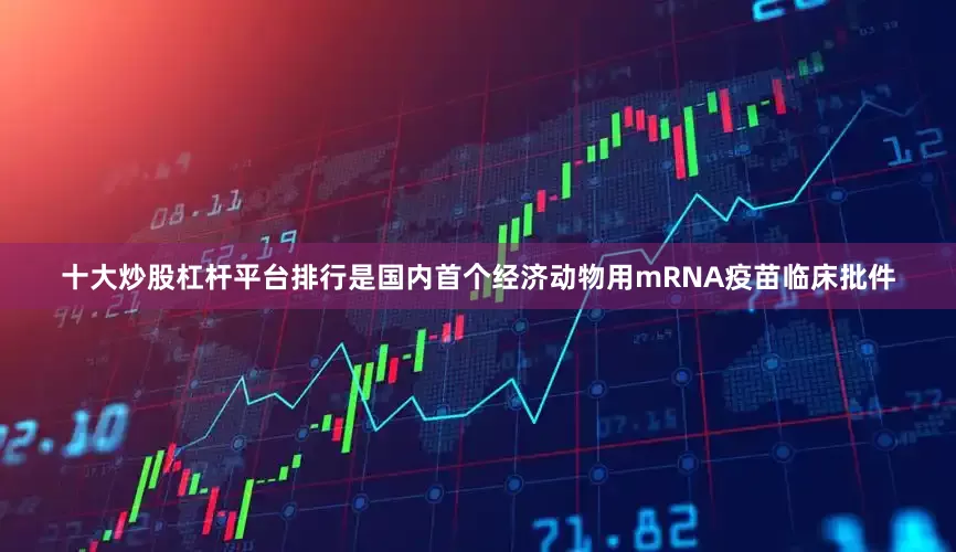 十大炒股杠杆平台排行是国内首个经济动物用mRNA疫苗临床批件